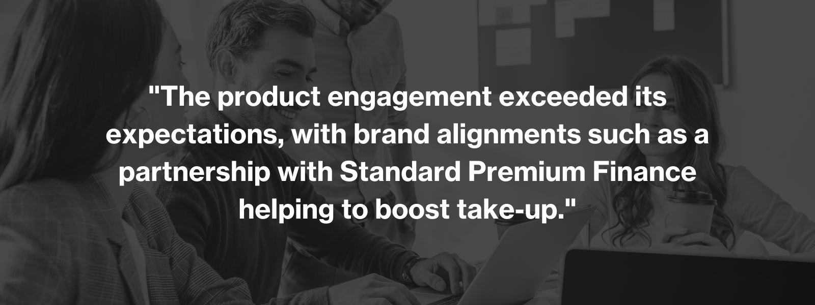 The product engagement exceeded its expectations, with brand alignments such as a partnership with Standard Premium Finance helping to boost take-up.