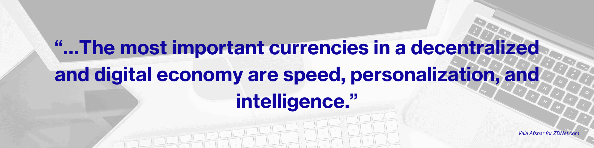 …The most important currencies in a decentralized and digital economy are speed, personalization, and intelligence.” - Vala Afshar
